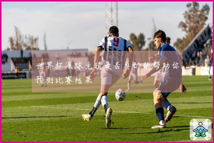 世界杯滚球竞猜是否真的能帮助你预测比赛结果