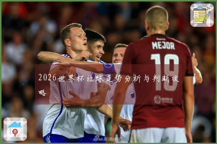 2026世界杯让球走势分析与判断攻略