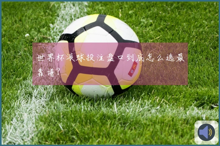 世界杯滚球投注盘口到底怎么选最靠谱？