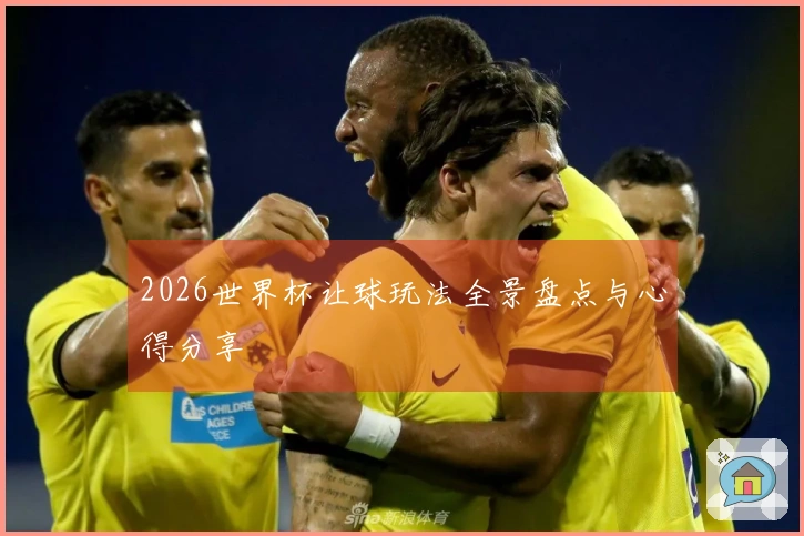 2026世界杯让球玩法全景盘点与心得分享