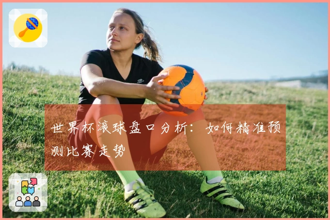 世界杯滚球盘口分析：如何精准预测比赛走势