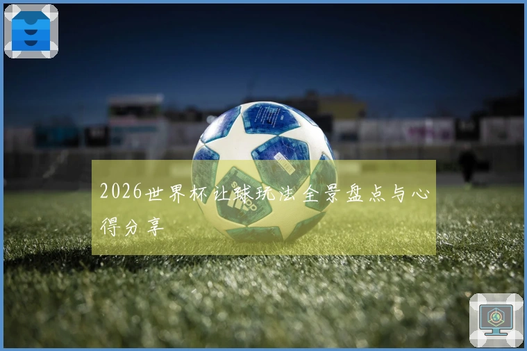 2026世界杯让球玩法全景盘点与心得分享