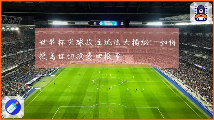 世界杯买球投注玩法大揭秘：如何提高你的投资回报率