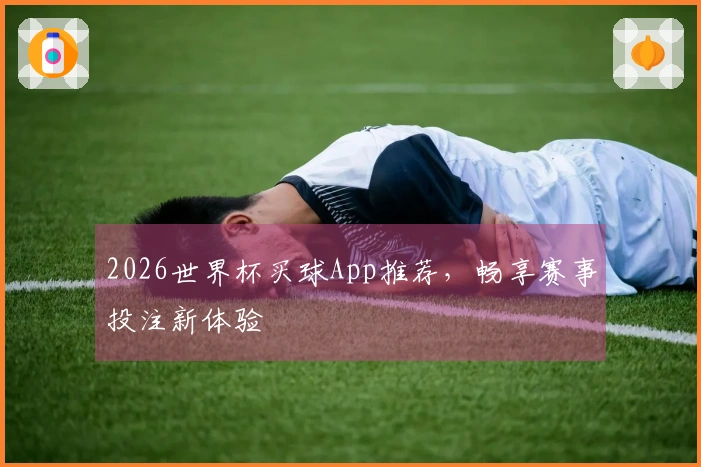 2026世界杯买球App推荐，畅享赛事投注新体验