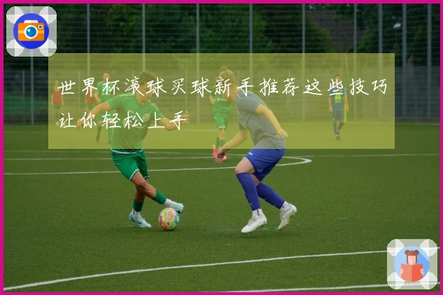 世界杯滚球买球新手推荐这些技巧让你轻松上手