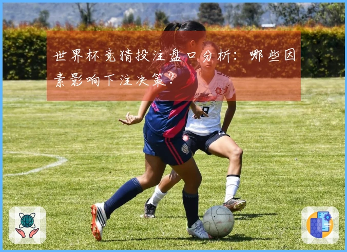 世界杯竞猜投注盘口分析：哪些因素影响下注决策？