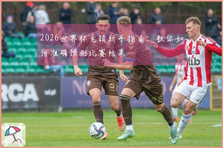 2026世界杯竞猜新手指南：教你如何准确预测比赛结果